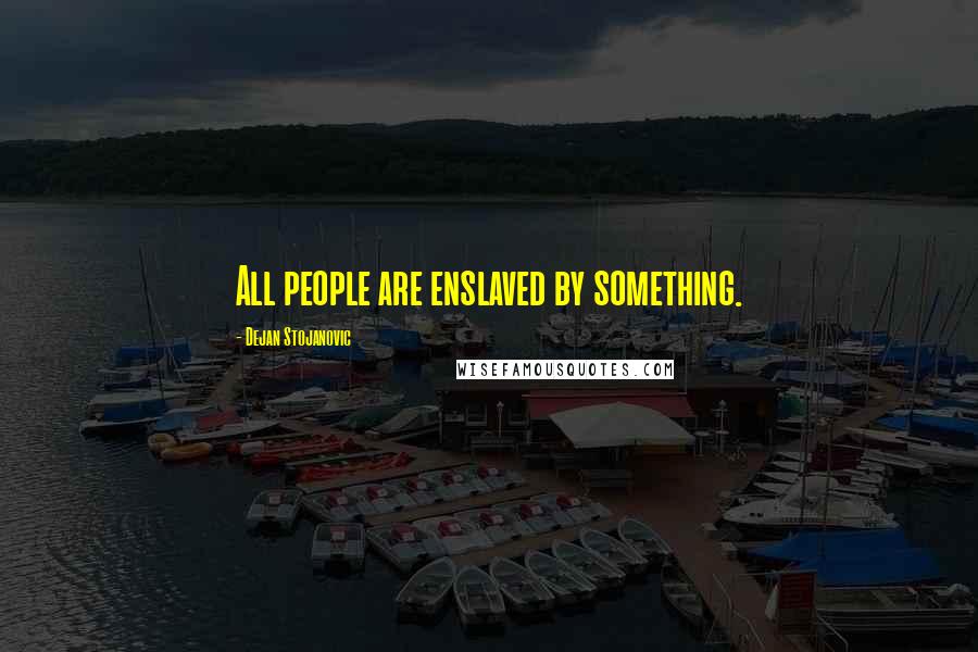 Dejan Stojanovic Quotes: All people are enslaved by something.