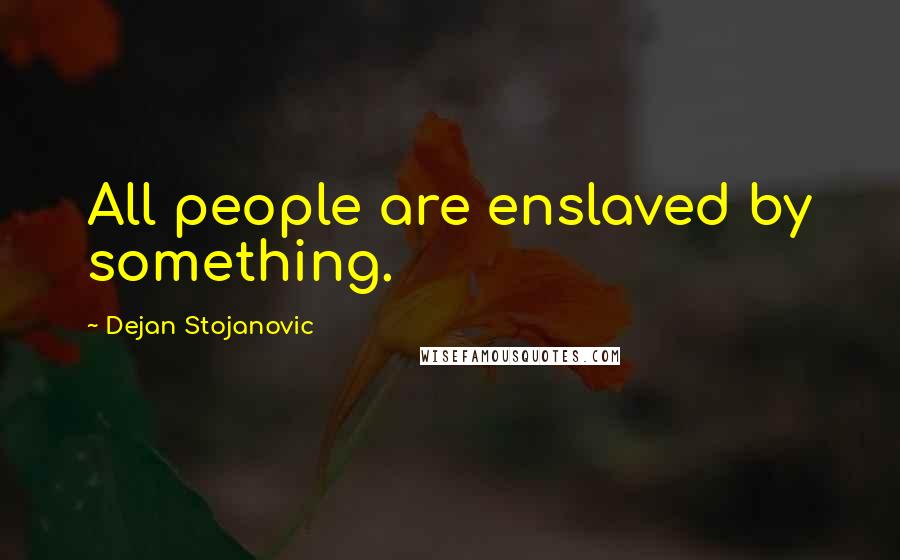 Dejan Stojanovic Quotes: All people are enslaved by something.