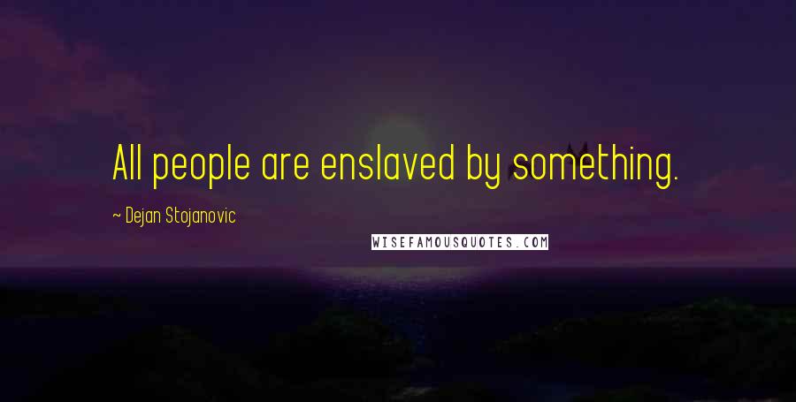 Dejan Stojanovic Quotes: All people are enslaved by something.