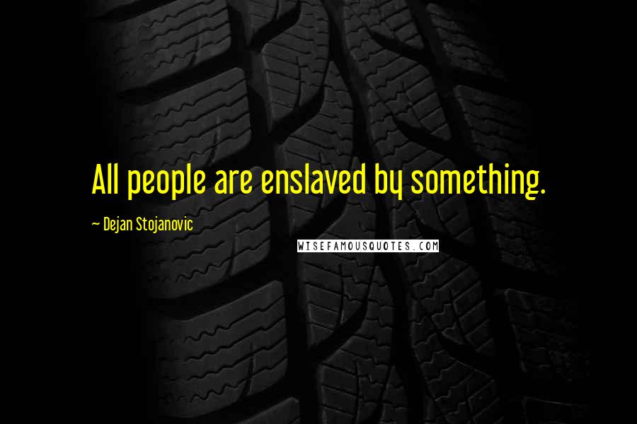 Dejan Stojanovic Quotes: All people are enslaved by something.