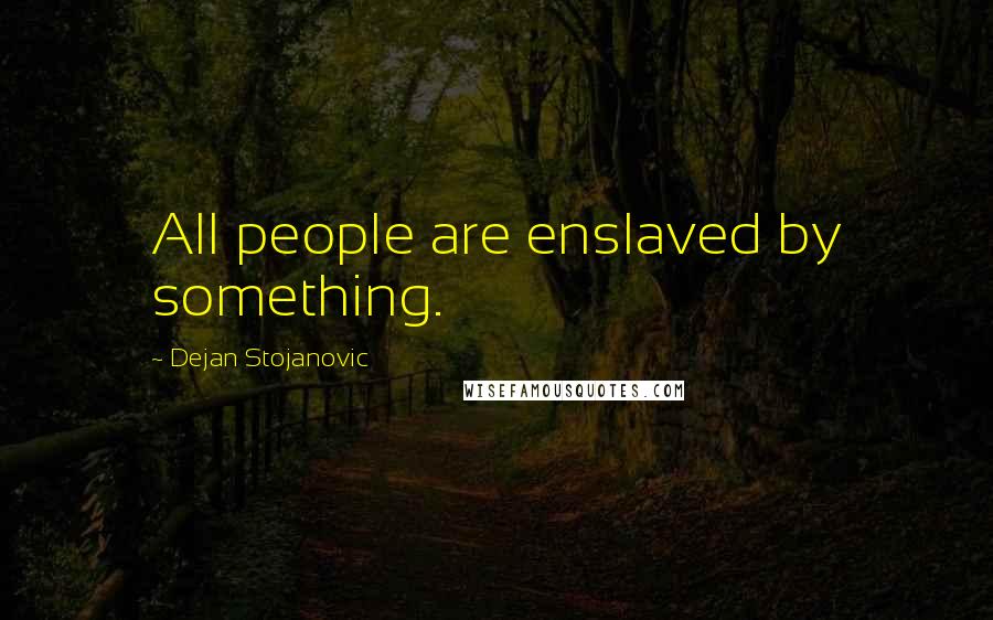 Dejan Stojanovic Quotes: All people are enslaved by something.