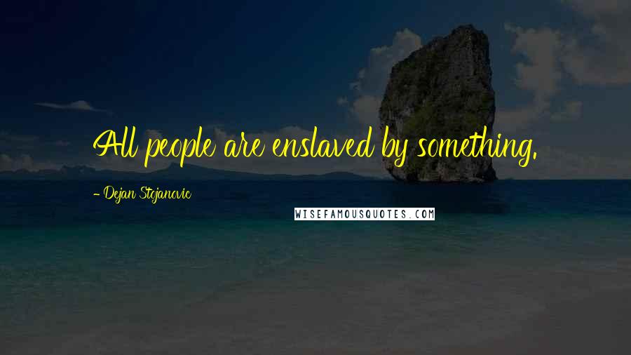 Dejan Stojanovic Quotes: All people are enslaved by something.