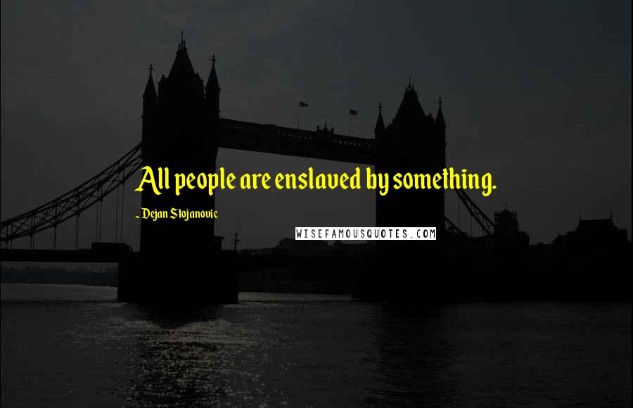 Dejan Stojanovic Quotes: All people are enslaved by something.