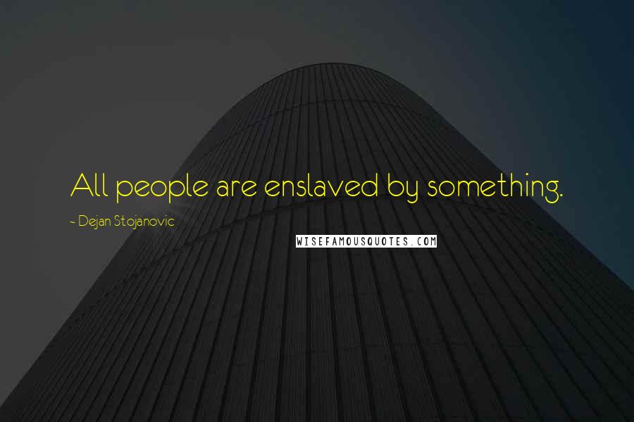 Dejan Stojanovic Quotes: All people are enslaved by something.