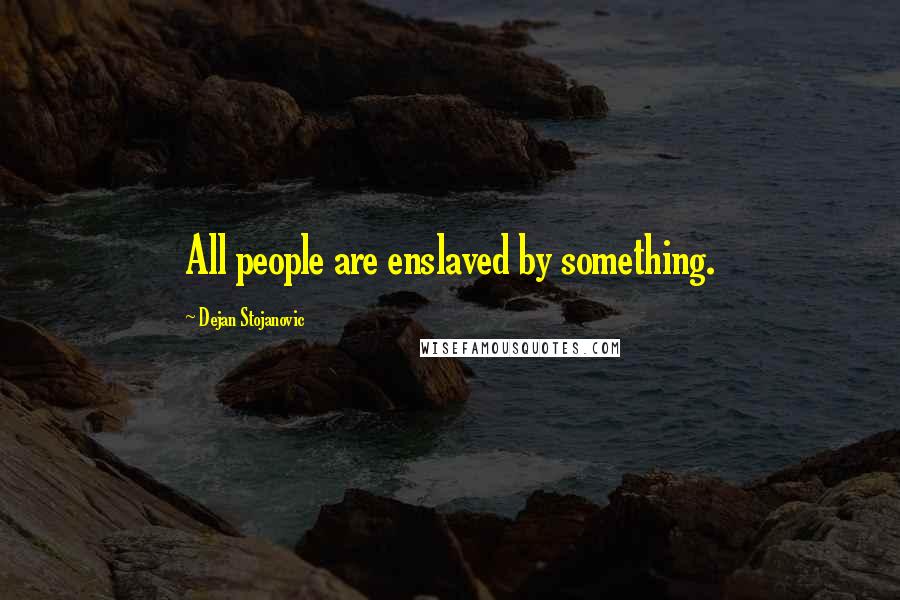 Dejan Stojanovic Quotes: All people are enslaved by something.