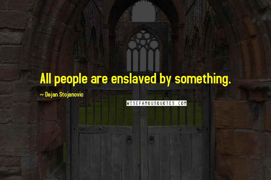 Dejan Stojanovic Quotes: All people are enslaved by something.