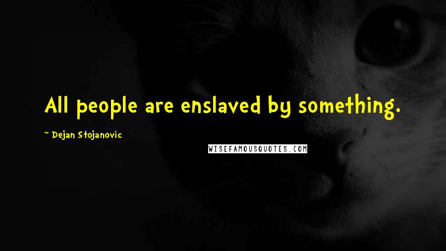 Dejan Stojanovic Quotes: All people are enslaved by something.