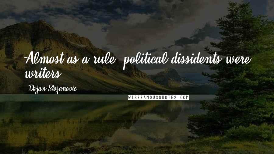 Dejan Stojanovic Quotes: Almost as a rule, political dissidents were writers.