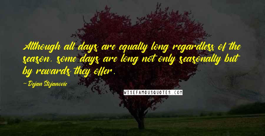 Dejan Stojanovic Quotes: Although all days are equally long regardless of the season, some days are long not only seasonally but by rewards they offer.