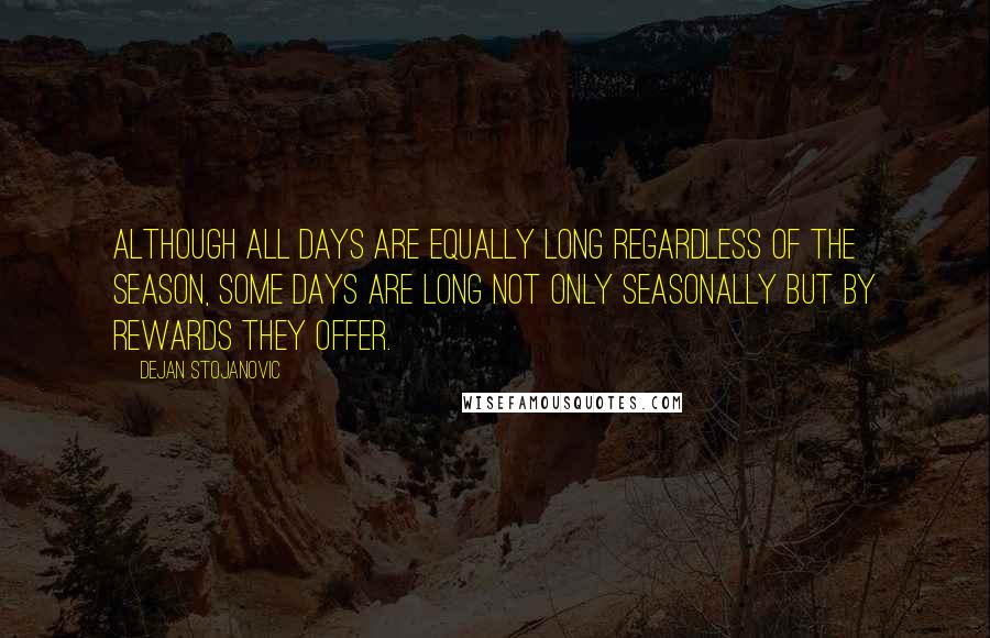 Dejan Stojanovic Quotes: Although all days are equally long regardless of the season, some days are long not only seasonally but by rewards they offer.