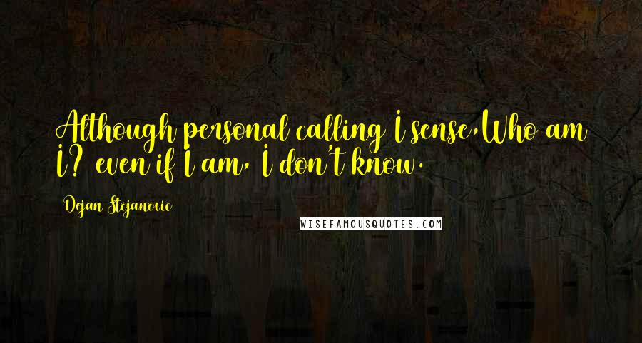 Dejan Stojanovic Quotes: Although personal calling I sense,Who am I? even if I am, I don't know.