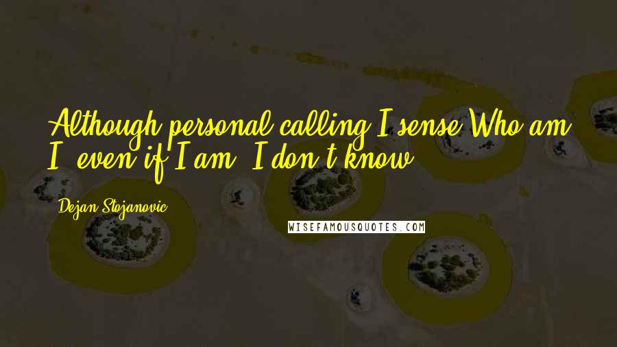 Dejan Stojanovic Quotes: Although personal calling I sense,Who am I? even if I am, I don't know.