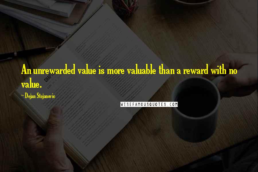 Dejan Stojanovic Quotes: An unrewarded value is more valuable than a reward with no value.