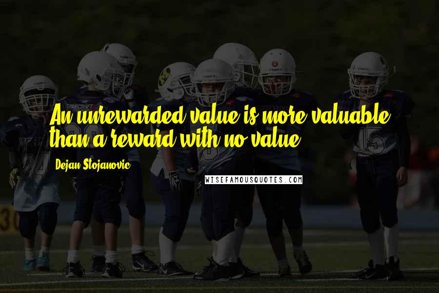 Dejan Stojanovic Quotes: An unrewarded value is more valuable than a reward with no value.