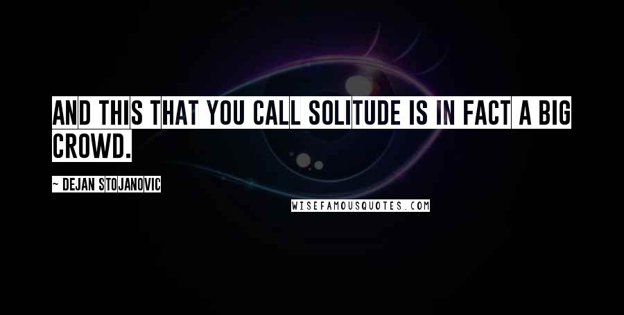 Dejan Stojanovic Quotes: And this that you call solitude is in fact a big crowd.