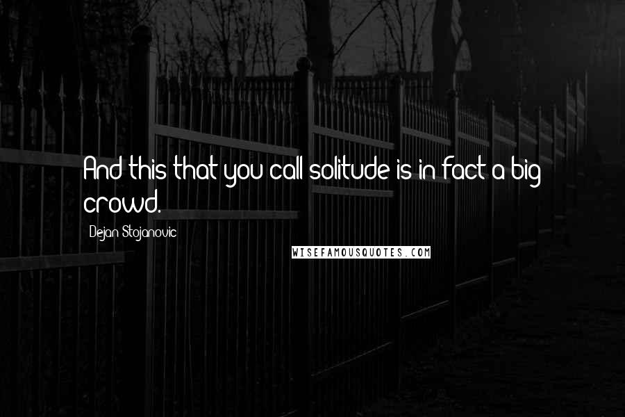 Dejan Stojanovic Quotes: And this that you call solitude is in fact a big crowd.