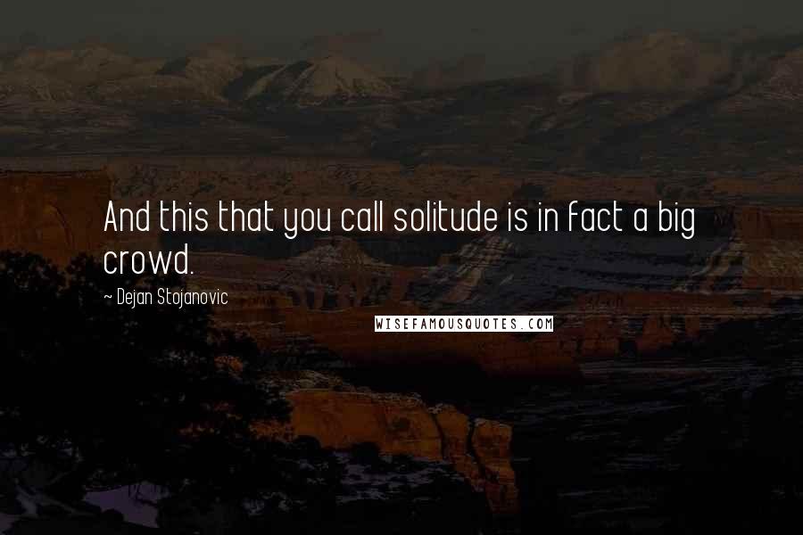 Dejan Stojanovic Quotes: And this that you call solitude is in fact a big crowd.