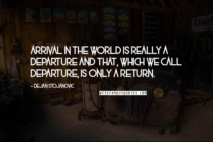 Dejan Stojanovic Quotes: Arrival in the world is really a departure and that, which we call departure, is only a return.