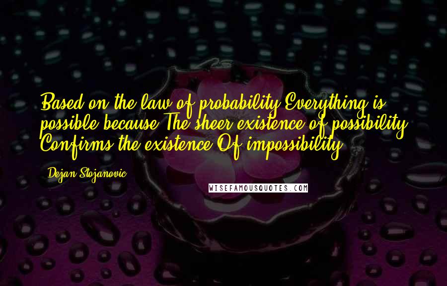 Dejan Stojanovic Quotes: Based on the law of probability Everything is possible because The sheer existence of possibility Confirms the existence Of impossibility.