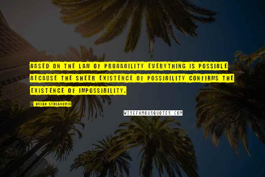 Dejan Stojanovic Quotes: Based on the law of probability Everything is possible because The sheer existence of possibility Confirms the existence Of impossibility.