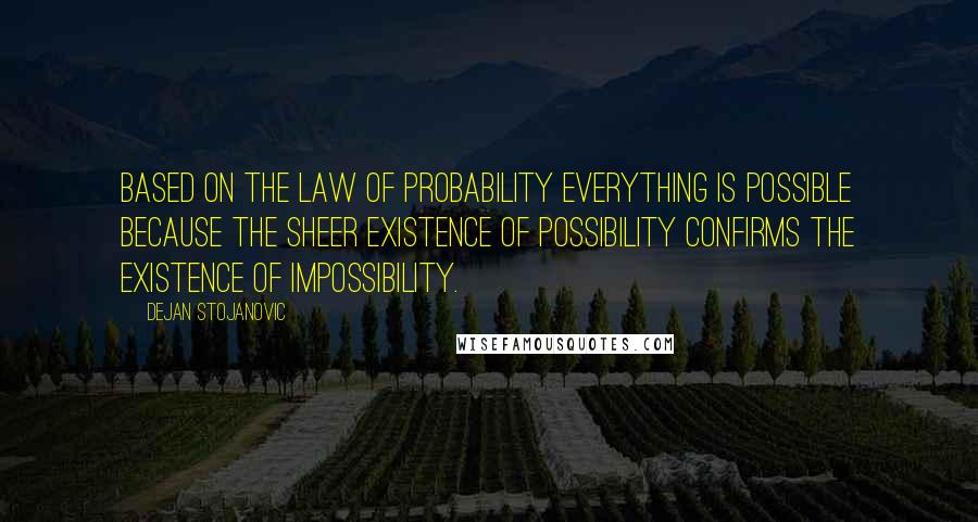 Dejan Stojanovic Quotes: Based on the law of probability Everything is possible because The sheer existence of possibility Confirms the existence Of impossibility.