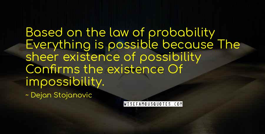 Dejan Stojanovic Quotes: Based on the law of probability Everything is possible because The sheer existence of possibility Confirms the existence Of impossibility.