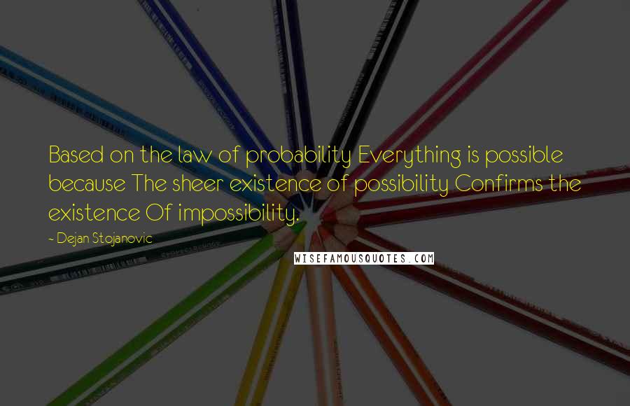 Dejan Stojanovic Quotes: Based on the law of probability Everything is possible because The sheer existence of possibility Confirms the existence Of impossibility.