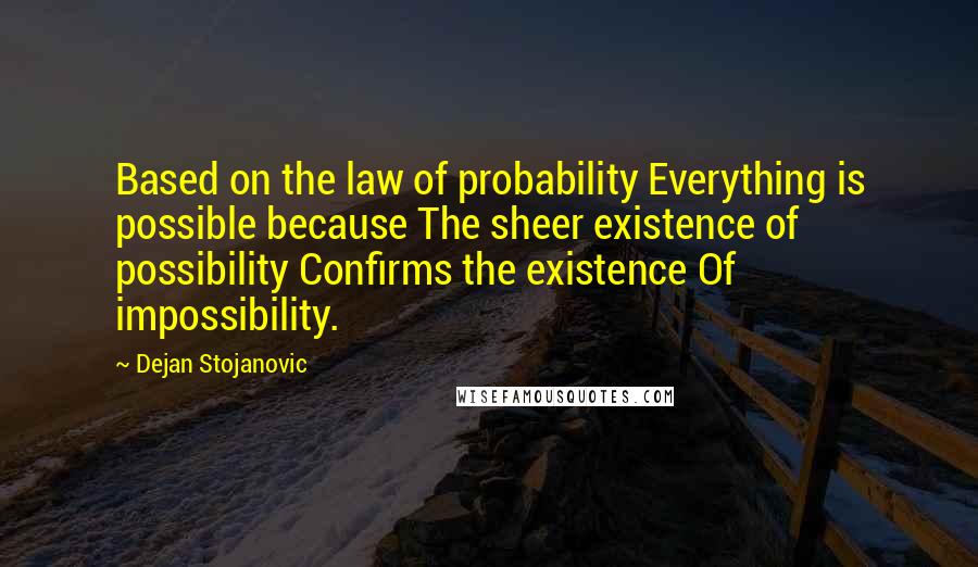 Dejan Stojanovic Quotes: Based on the law of probability Everything is possible because The sheer existence of possibility Confirms the existence Of impossibility.