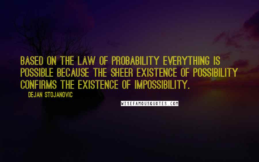 Dejan Stojanovic Quotes: Based on the law of probability Everything is possible because The sheer existence of possibility Confirms the existence Of impossibility.