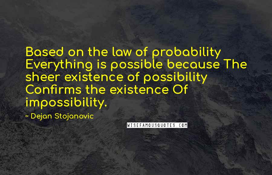 Dejan Stojanovic Quotes: Based on the law of probability Everything is possible because The sheer existence of possibility Confirms the existence Of impossibility.
