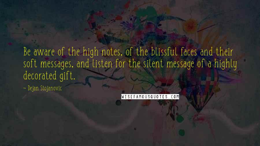 Dejan Stojanovic Quotes: Be aware of the high notes, of the blissful faces and their soft messages, and listen for the silent message of a highly decorated gift.