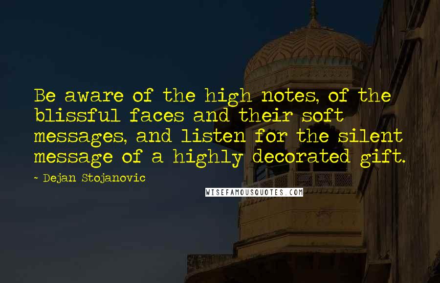 Dejan Stojanovic Quotes: Be aware of the high notes, of the blissful faces and their soft messages, and listen for the silent message of a highly decorated gift.