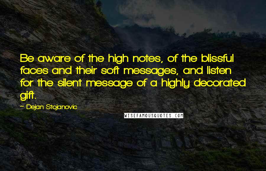 Dejan Stojanovic Quotes: Be aware of the high notes, of the blissful faces and their soft messages, and listen for the silent message of a highly decorated gift.