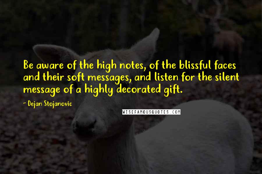 Dejan Stojanovic Quotes: Be aware of the high notes, of the blissful faces and their soft messages, and listen for the silent message of a highly decorated gift.