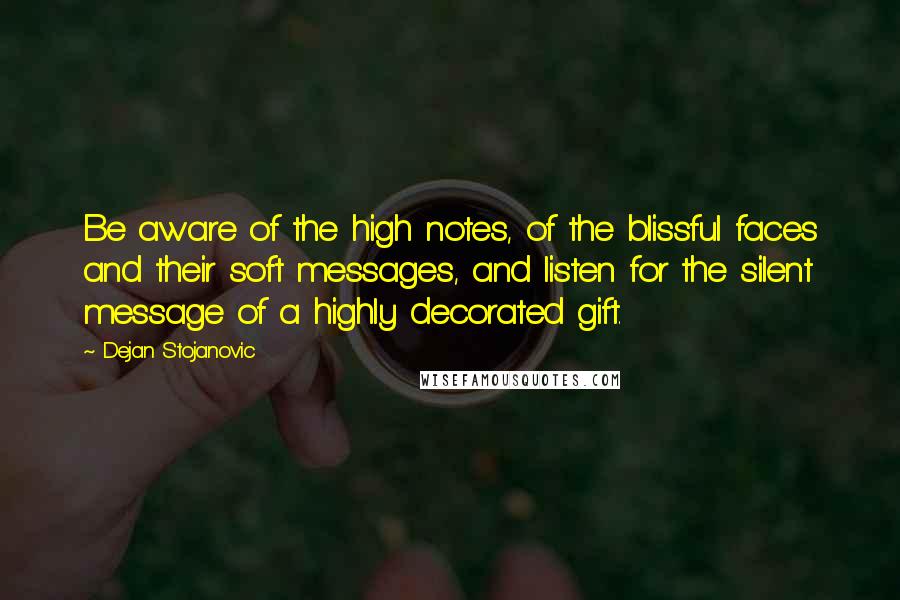 Dejan Stojanovic Quotes: Be aware of the high notes, of the blissful faces and their soft messages, and listen for the silent message of a highly decorated gift.