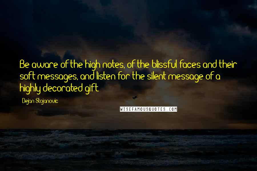 Dejan Stojanovic Quotes: Be aware of the high notes, of the blissful faces and their soft messages, and listen for the silent message of a highly decorated gift.