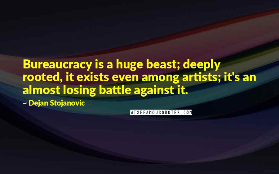 Dejan Stojanovic Quotes: Bureaucracy is a huge beast; deeply rooted, it exists even among artists; it's an almost losing battle against it.