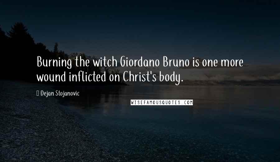 Dejan Stojanovic Quotes: Burning the witch Giordano Bruno is one more wound inflicted on Christ's body.