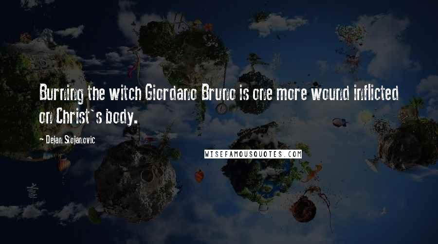 Dejan Stojanovic Quotes: Burning the witch Giordano Bruno is one more wound inflicted on Christ's body.