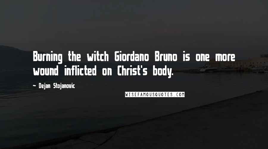 Dejan Stojanovic Quotes: Burning the witch Giordano Bruno is one more wound inflicted on Christ's body.