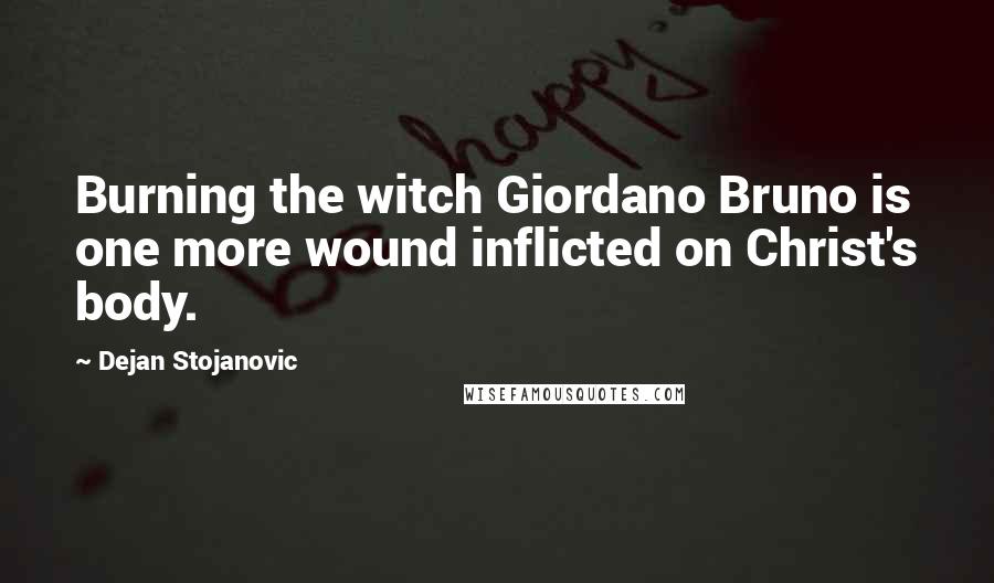 Dejan Stojanovic Quotes: Burning the witch Giordano Bruno is one more wound inflicted on Christ's body.
