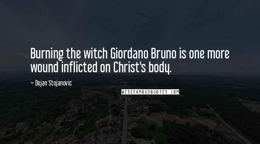 Dejan Stojanovic Quotes: Burning the witch Giordano Bruno is one more wound inflicted on Christ's body.