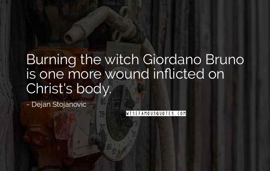 Dejan Stojanovic Quotes: Burning the witch Giordano Bruno is one more wound inflicted on Christ's body.