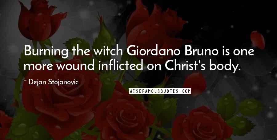 Dejan Stojanovic Quotes: Burning the witch Giordano Bruno is one more wound inflicted on Christ's body.