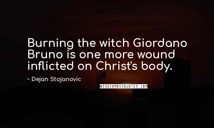 Dejan Stojanovic Quotes: Burning the witch Giordano Bruno is one more wound inflicted on Christ's body.