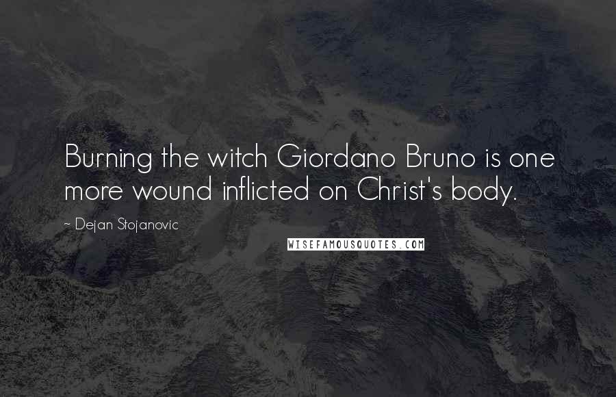 Dejan Stojanovic Quotes: Burning the witch Giordano Bruno is one more wound inflicted on Christ's body.