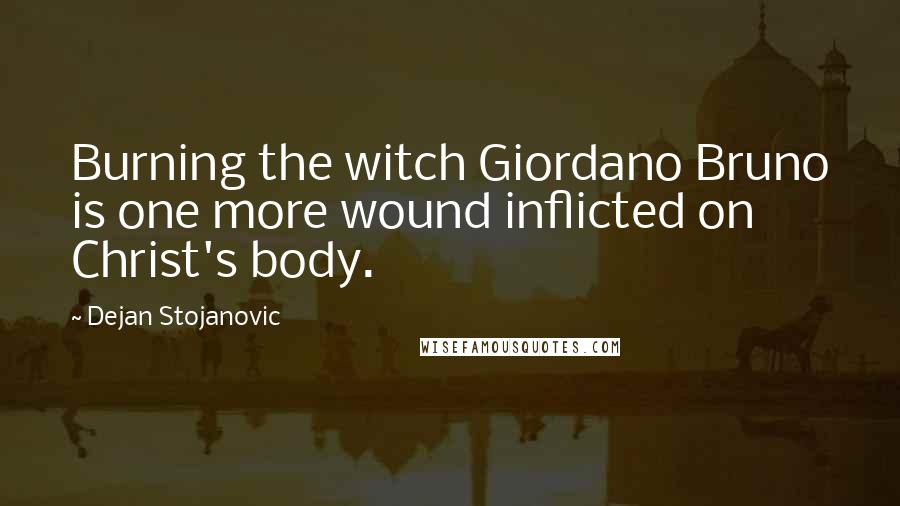 Dejan Stojanovic Quotes: Burning the witch Giordano Bruno is one more wound inflicted on Christ's body.