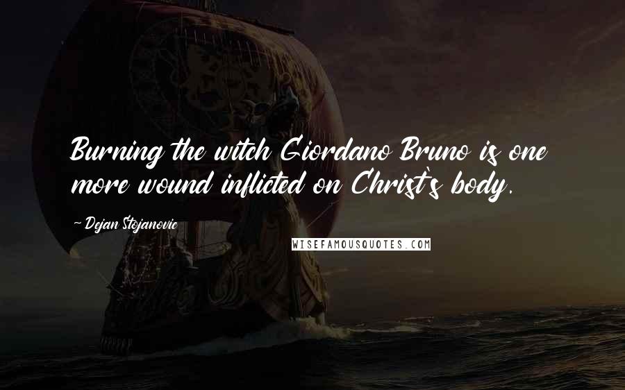 Dejan Stojanovic Quotes: Burning the witch Giordano Bruno is one more wound inflicted on Christ's body.