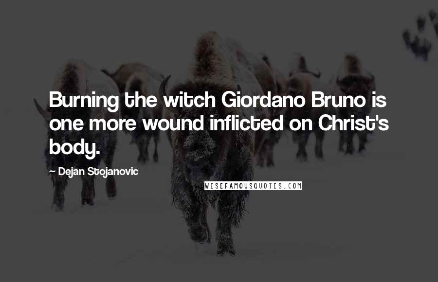 Dejan Stojanovic Quotes: Burning the witch Giordano Bruno is one more wound inflicted on Christ's body.