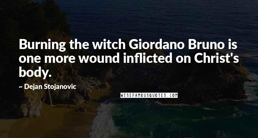 Dejan Stojanovic Quotes: Burning the witch Giordano Bruno is one more wound inflicted on Christ's body.